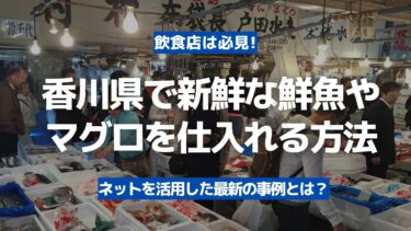 【飲食店は必見】香川県で新鮮な鮮魚やマグロを豊洲市場から仕入れる方法！