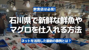 【飲食店は必見】石川県で新鮮な鮮魚やマグロを豊洲市場から仕入れる方法！