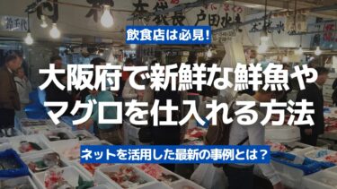 【飲食店は必見】大阪府で新鮮な鮮魚やマグロを豊洲市場から仕入れる方法！
